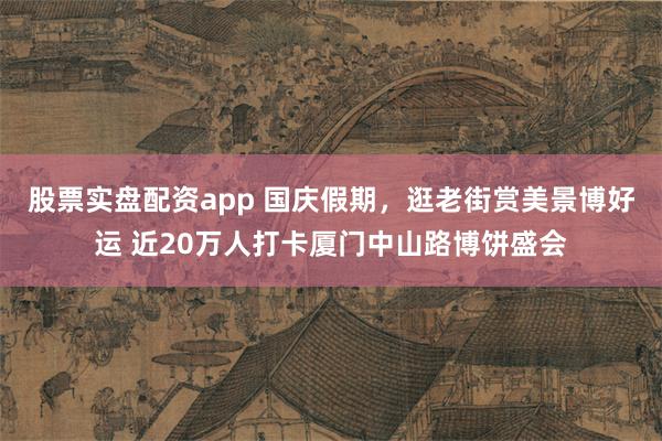 股票实盘配资app 国庆假期，逛老街赏美景博好运 近20万人打卡厦门中山路博饼盛会