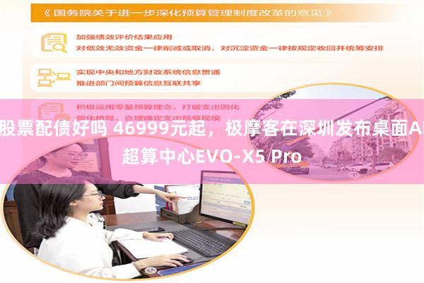 股票配债好吗 46999元起，极摩客在深圳发布桌面AI超算中心EVO-X5 Pro