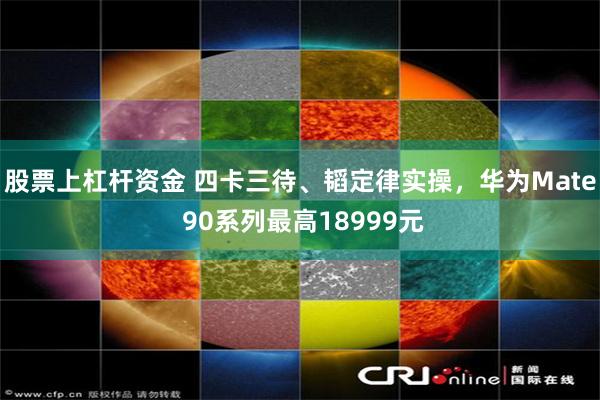股票上杠杆资金 四卡三待、韬定律实操，华为Mate 90系列最高18999元