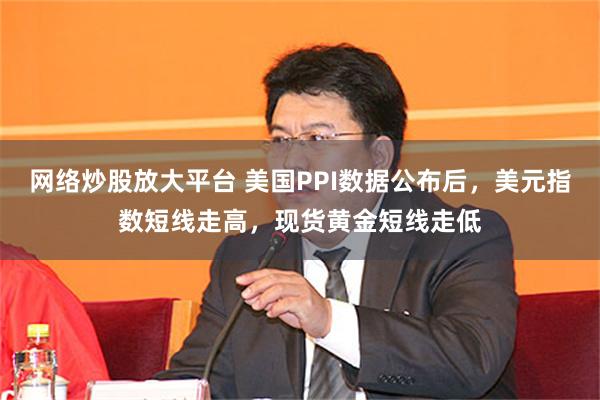 网络炒股放大平台 美国PPI数据公布后，美元指数短线走高，现货黄金短线走低
