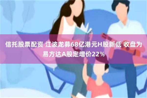 信托股票配资 江波龙募68亿港元H股新低 收盘为易方达A股定增价22%