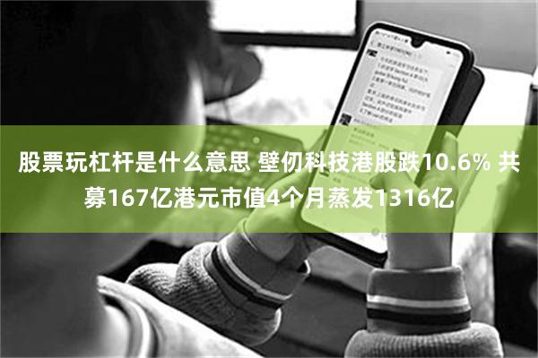 股票玩杠杆是什么意思 壁仞科技港股跌10.6% 共募167亿港元市值4个月蒸发1316亿