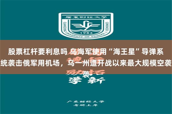 股票杠杆要利息吗 乌海军使用“海王星”导弹系统袭击俄军用机场，乌一州遭开战以来最大规模空袭