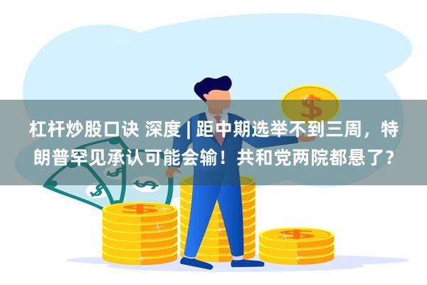 杠杆炒股口诀 深度 | 距中期选举不到三周，特朗普罕见承认可能会输！共和党两院都悬了？