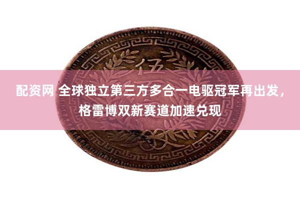 配资网 全球独立第三方多合一电驱冠军再出发，格雷博双新赛道加速兑现