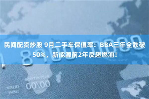 民间配资炒股 9月二手车保值率:BBA三年全跌破50%,新能源前2年反超燃油!