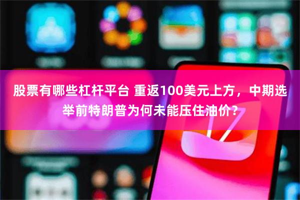 股票有哪些杠杆平台 重返100美元上方，中期选举前特朗普为何未能压住油价？