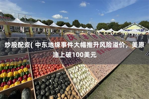 炒股配资( 中东地缘事件大幅推升风险溢价，美原油上破100美元