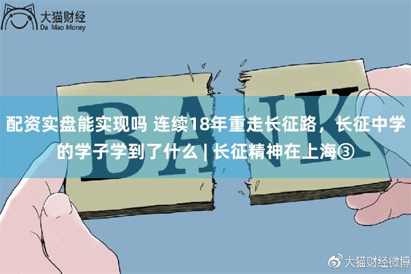 配资实盘能实现吗 连续18年重走长征路,长征中学的学子学到了什么 | 长征精神在上海③