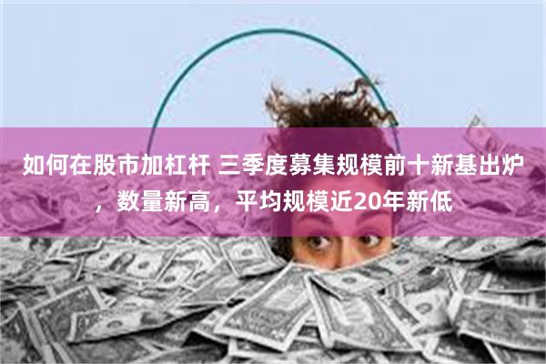 如何在股市加杠杆 三季度募集规模前十新基出炉，数量新高，平均规模近20年新低